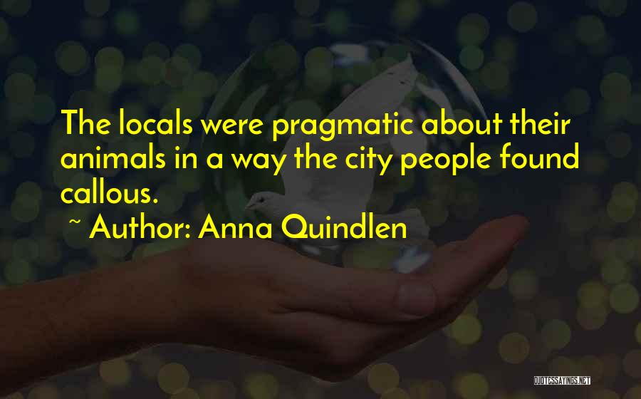 Anna Quindlen Quotes: The Locals Were Pragmatic About Their Animals In A Way The City People Found Callous.