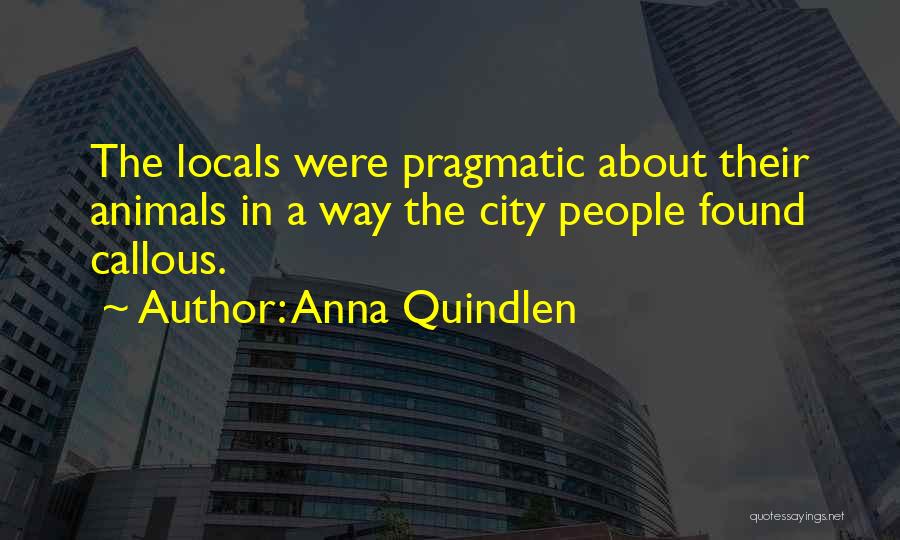 Anna Quindlen Quotes: The Locals Were Pragmatic About Their Animals In A Way The City People Found Callous.