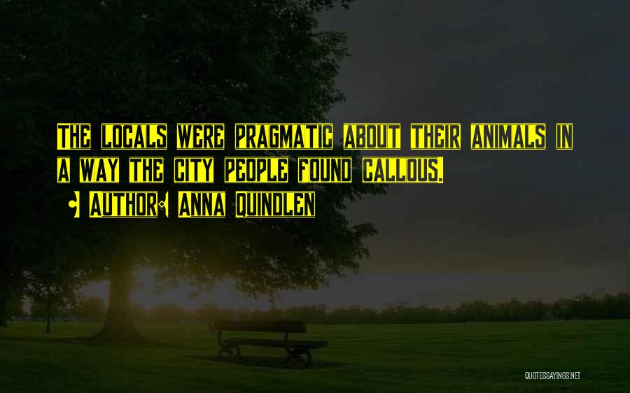 Anna Quindlen Quotes: The Locals Were Pragmatic About Their Animals In A Way The City People Found Callous.