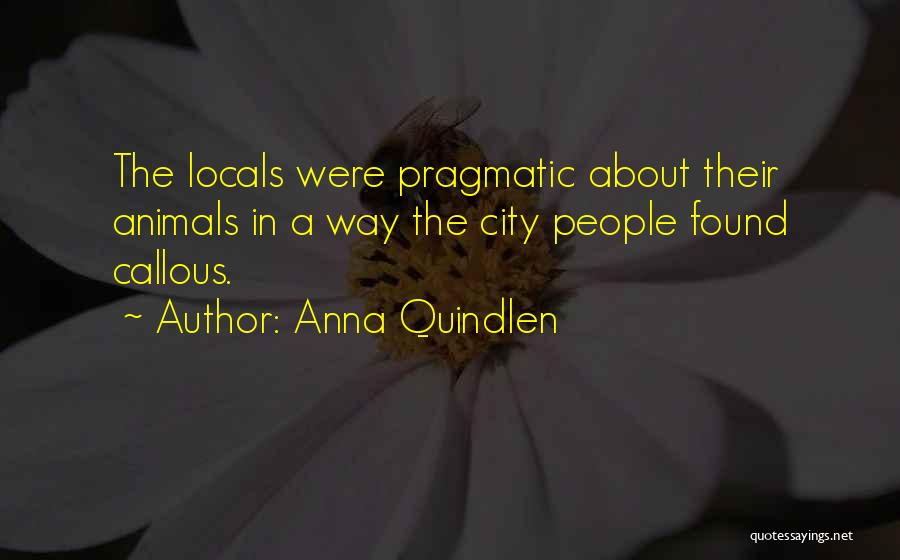 Anna Quindlen Quotes: The Locals Were Pragmatic About Their Animals In A Way The City People Found Callous.