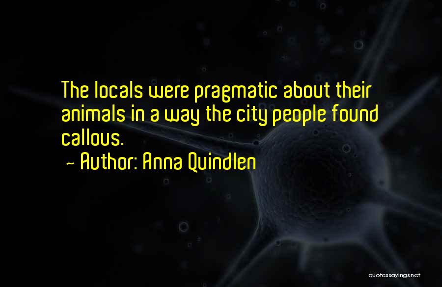 Anna Quindlen Quotes: The Locals Were Pragmatic About Their Animals In A Way The City People Found Callous.