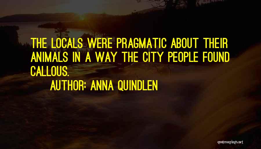 Anna Quindlen Quotes: The Locals Were Pragmatic About Their Animals In A Way The City People Found Callous.
