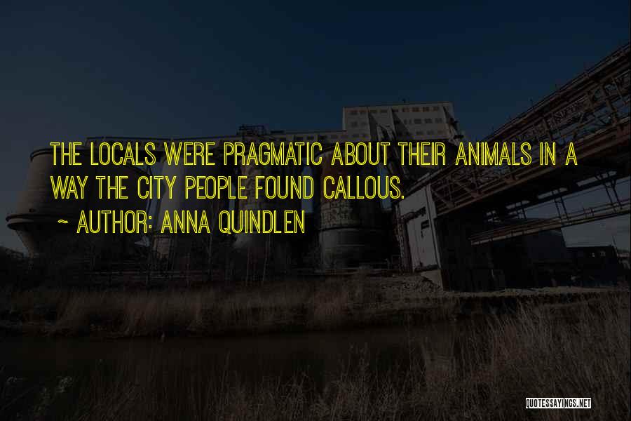 Anna Quindlen Quotes: The Locals Were Pragmatic About Their Animals In A Way The City People Found Callous.