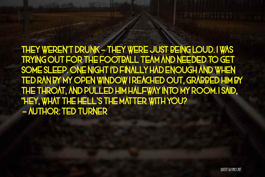 Ted Turner Quotes: They Weren't Drunk - They Were Just Being Loud. I Was Trying Out For The Football Team And Needed To