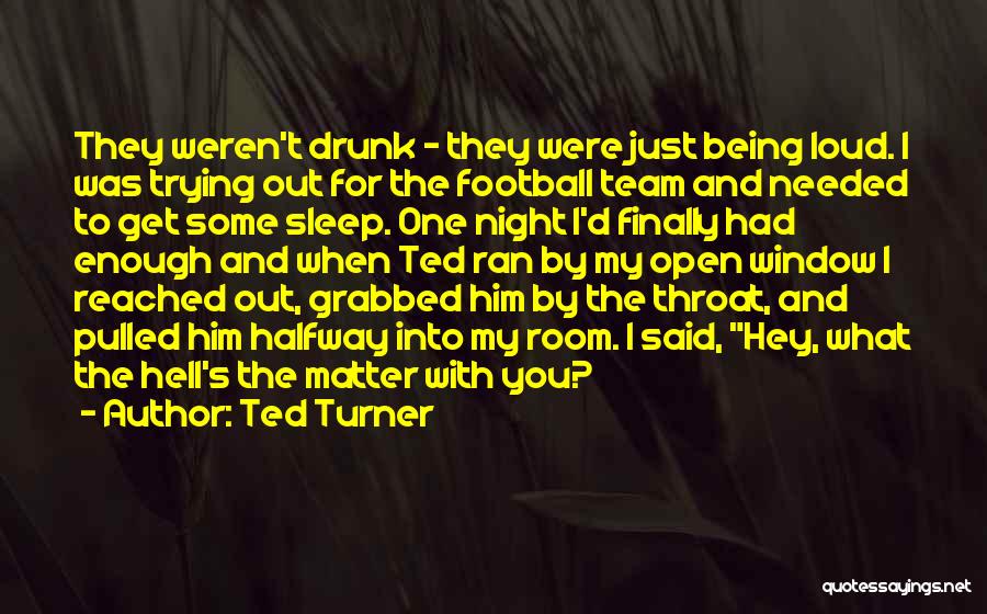 Ted Turner Quotes: They Weren't Drunk - They Were Just Being Loud. I Was Trying Out For The Football Team And Needed To