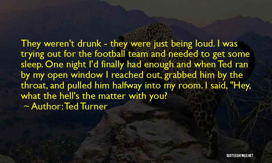 Ted Turner Quotes: They Weren't Drunk - They Were Just Being Loud. I Was Trying Out For The Football Team And Needed To