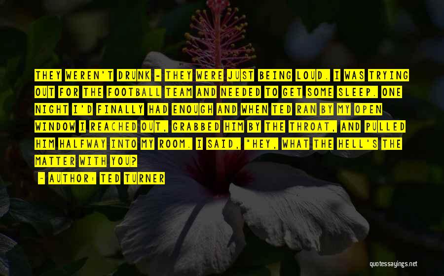 Ted Turner Quotes: They Weren't Drunk - They Were Just Being Loud. I Was Trying Out For The Football Team And Needed To