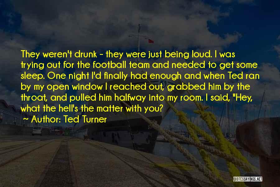 Ted Turner Quotes: They Weren't Drunk - They Were Just Being Loud. I Was Trying Out For The Football Team And Needed To
