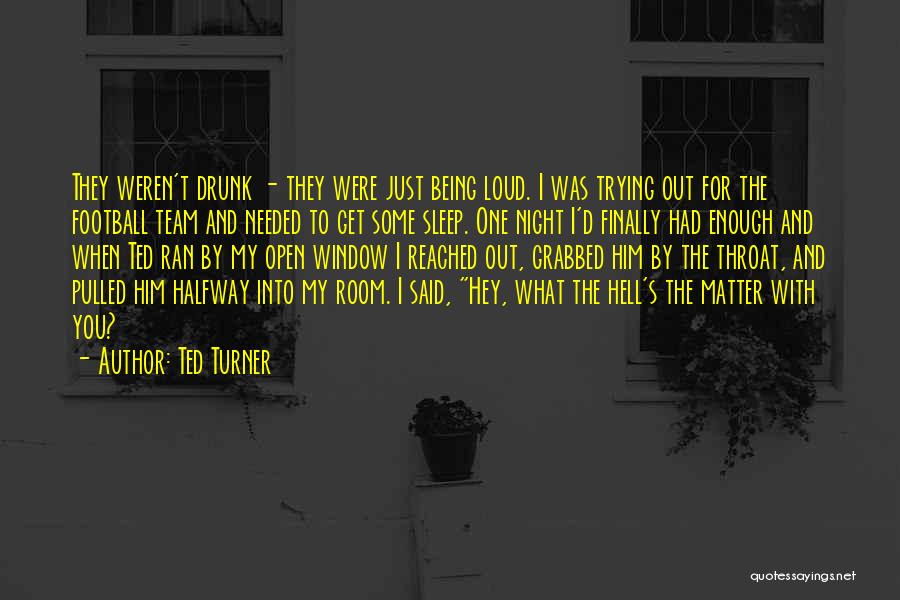 Ted Turner Quotes: They Weren't Drunk - They Were Just Being Loud. I Was Trying Out For The Football Team And Needed To