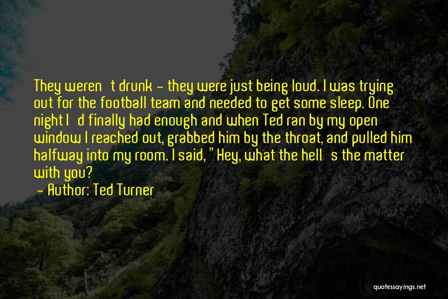 Ted Turner Quotes: They Weren't Drunk - They Were Just Being Loud. I Was Trying Out For The Football Team And Needed To