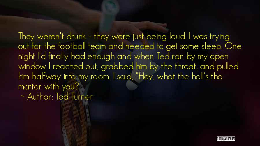 Ted Turner Quotes: They Weren't Drunk - They Were Just Being Loud. I Was Trying Out For The Football Team And Needed To