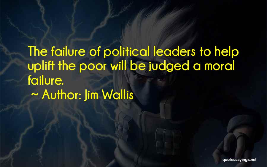 Jim Wallis Quotes: The Failure Of Political Leaders To Help Uplift The Poor Will Be Judged A Moral Failure.