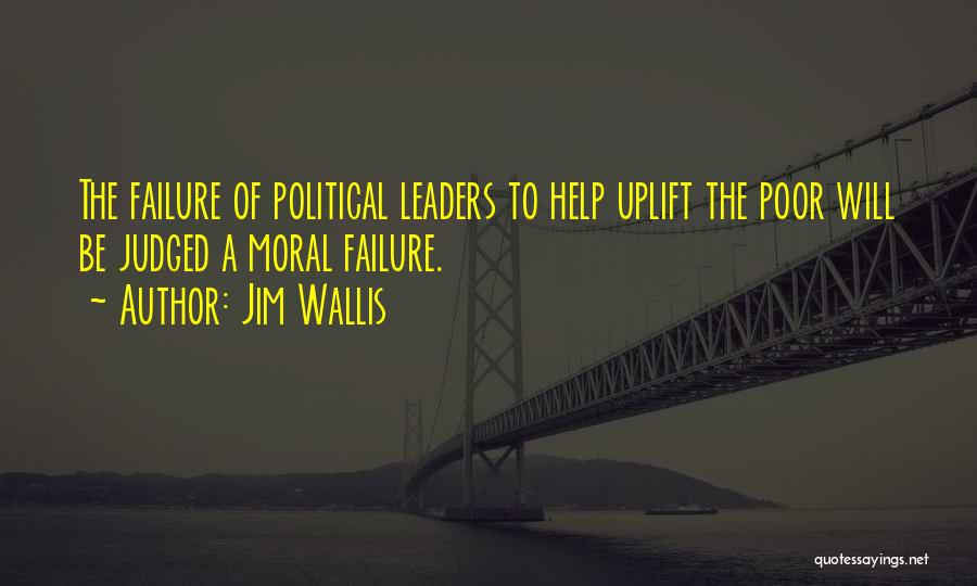 Jim Wallis Quotes: The Failure Of Political Leaders To Help Uplift The Poor Will Be Judged A Moral Failure.