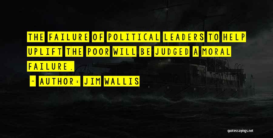 Jim Wallis Quotes: The Failure Of Political Leaders To Help Uplift The Poor Will Be Judged A Moral Failure.