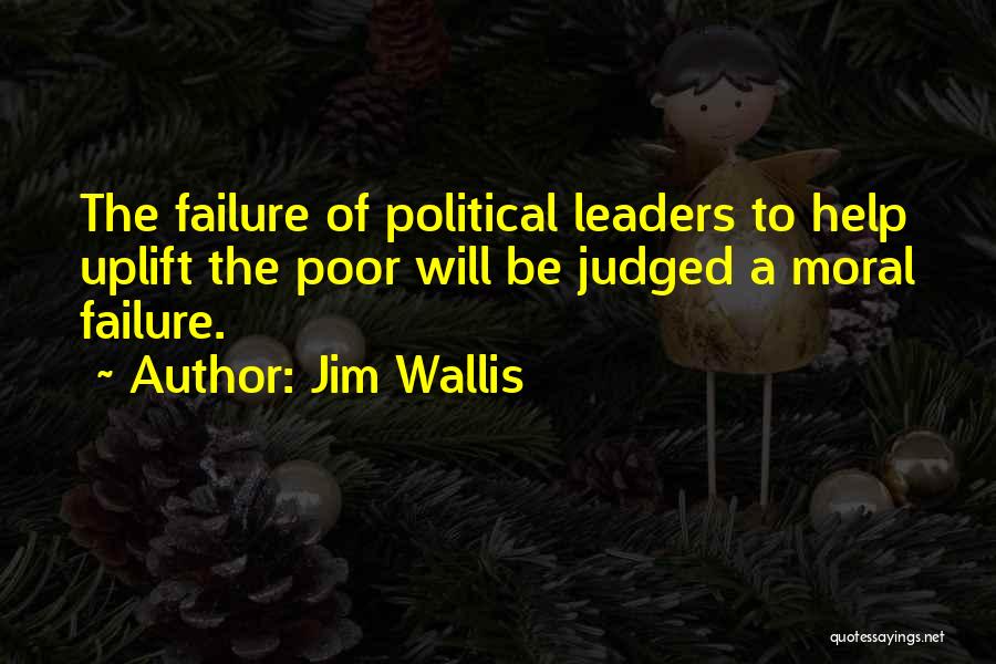 Jim Wallis Quotes: The Failure Of Political Leaders To Help Uplift The Poor Will Be Judged A Moral Failure.