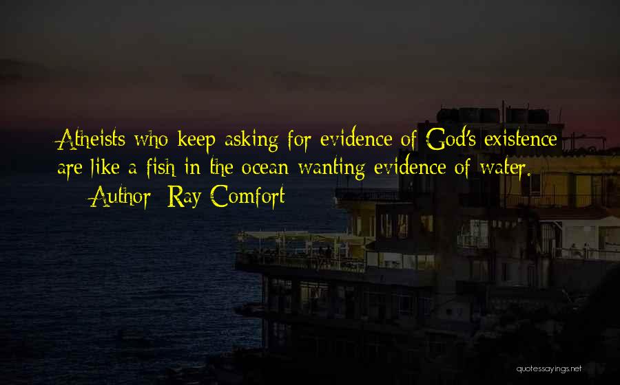 Ray Comfort Quotes: Atheists Who Keep Asking For Evidence Of God's Existence Are Like A Fish In The Ocean Wanting Evidence Of Water.