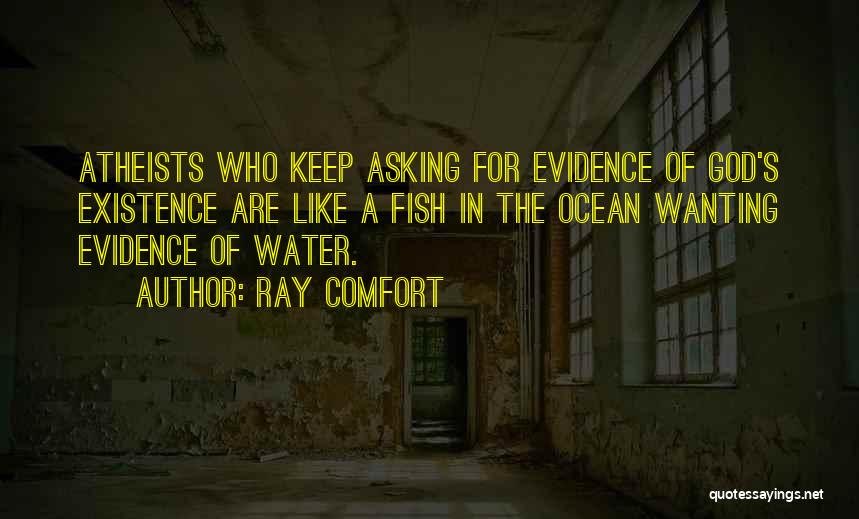 Ray Comfort Quotes: Atheists Who Keep Asking For Evidence Of God's Existence Are Like A Fish In The Ocean Wanting Evidence Of Water.