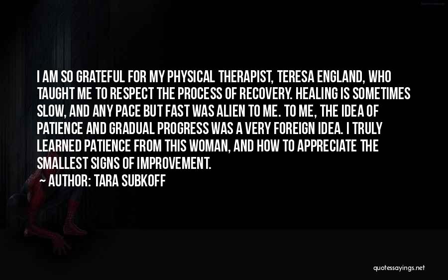 Tara Subkoff Quotes: I Am So Grateful For My Physical Therapist, Teresa England, Who Taught Me To Respect The Process Of Recovery. Healing