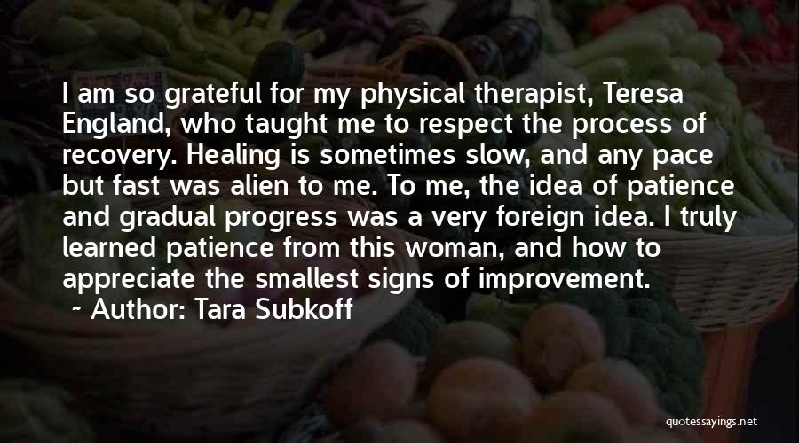 Tara Subkoff Quotes: I Am So Grateful For My Physical Therapist, Teresa England, Who Taught Me To Respect The Process Of Recovery. Healing
