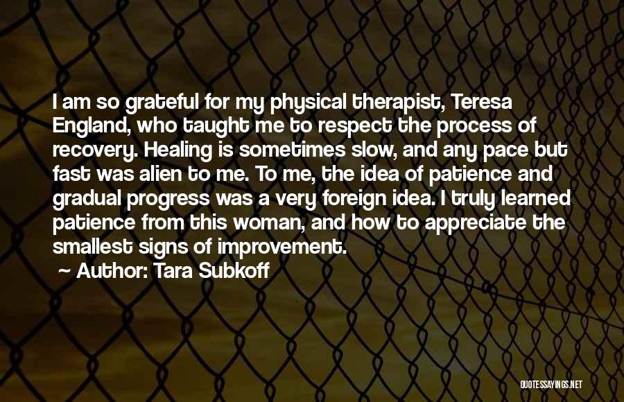 Tara Subkoff Quotes: I Am So Grateful For My Physical Therapist, Teresa England, Who Taught Me To Respect The Process Of Recovery. Healing