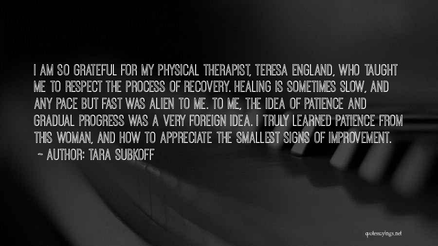 Tara Subkoff Quotes: I Am So Grateful For My Physical Therapist, Teresa England, Who Taught Me To Respect The Process Of Recovery. Healing