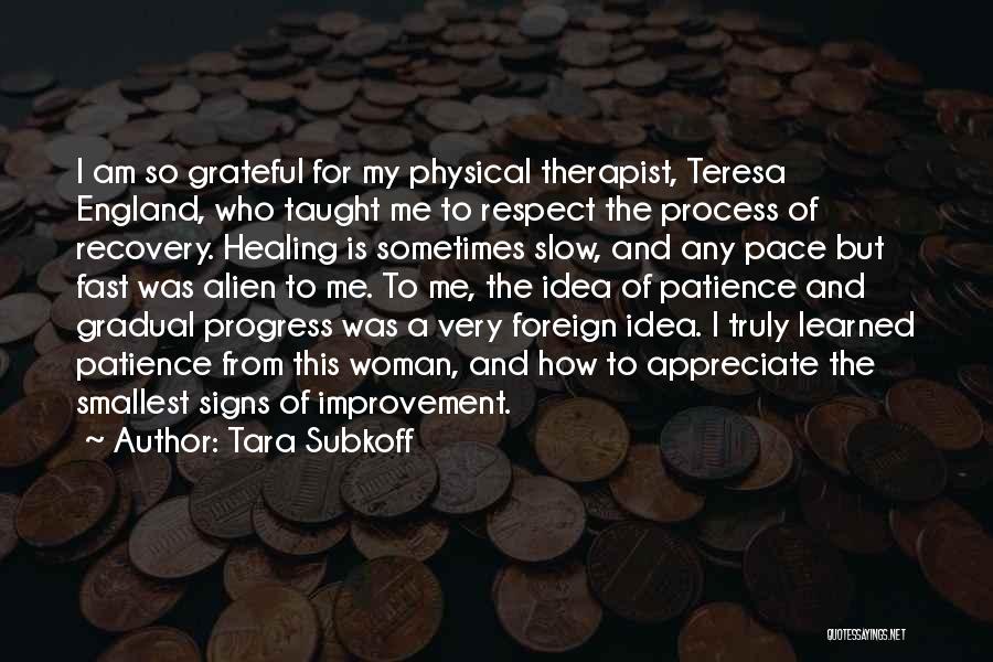 Tara Subkoff Quotes: I Am So Grateful For My Physical Therapist, Teresa England, Who Taught Me To Respect The Process Of Recovery. Healing