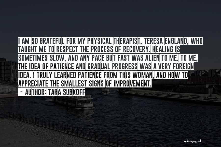 Tara Subkoff Quotes: I Am So Grateful For My Physical Therapist, Teresa England, Who Taught Me To Respect The Process Of Recovery. Healing