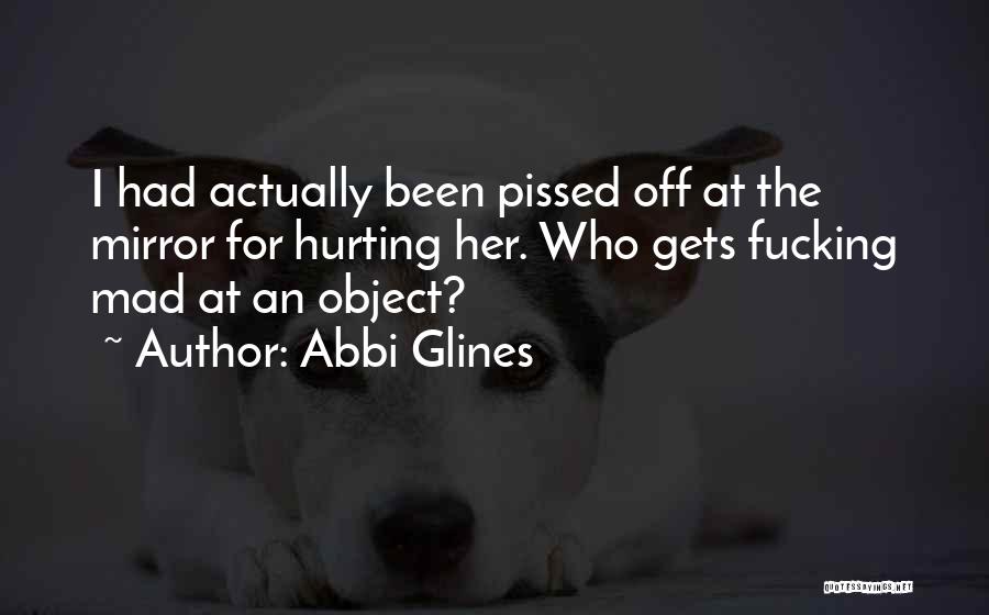 Abbi Glines Quotes: I Had Actually Been Pissed Off At The Mirror For Hurting Her. Who Gets Fucking Mad At An Object?