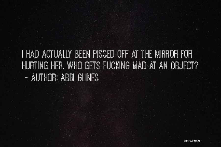 Abbi Glines Quotes: I Had Actually Been Pissed Off At The Mirror For Hurting Her. Who Gets Fucking Mad At An Object?