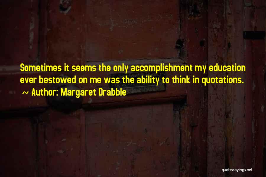 Margaret Drabble Quotes: Sometimes It Seems The Only Accomplishment My Education Ever Bestowed On Me Was The Ability To Think In Quotations.