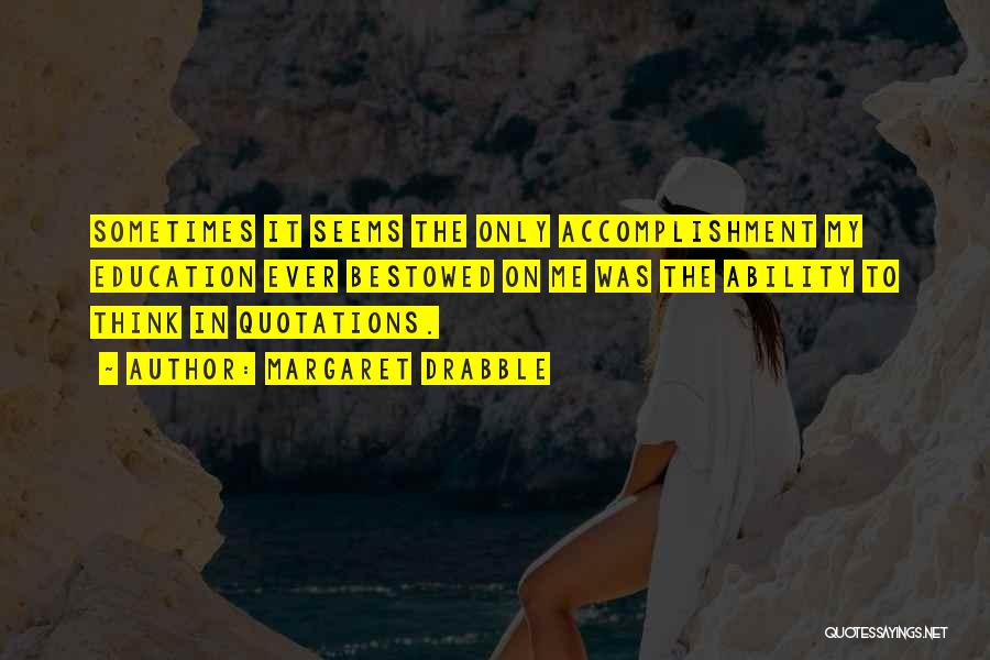 Margaret Drabble Quotes: Sometimes It Seems The Only Accomplishment My Education Ever Bestowed On Me Was The Ability To Think In Quotations.