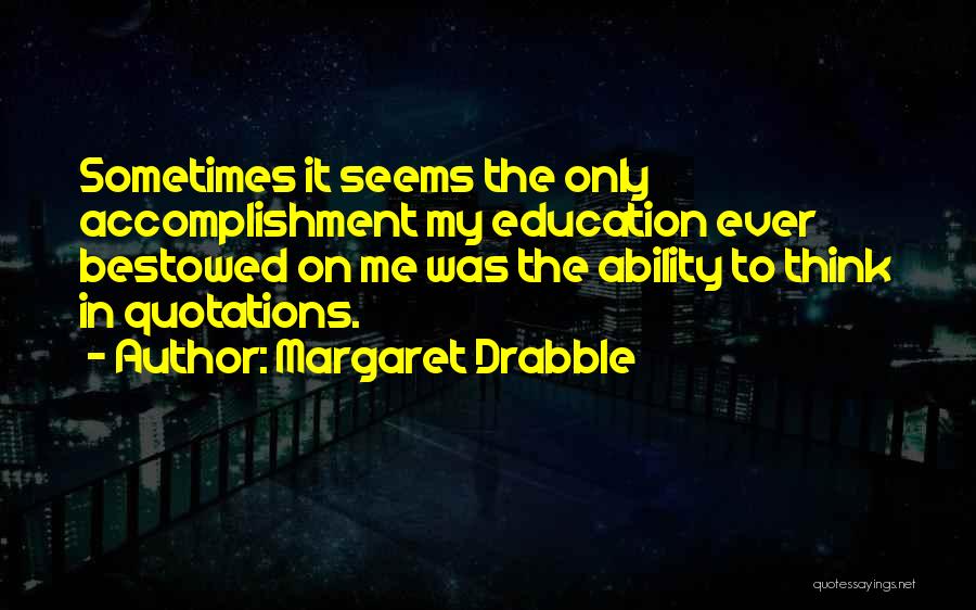 Margaret Drabble Quotes: Sometimes It Seems The Only Accomplishment My Education Ever Bestowed On Me Was The Ability To Think In Quotations.