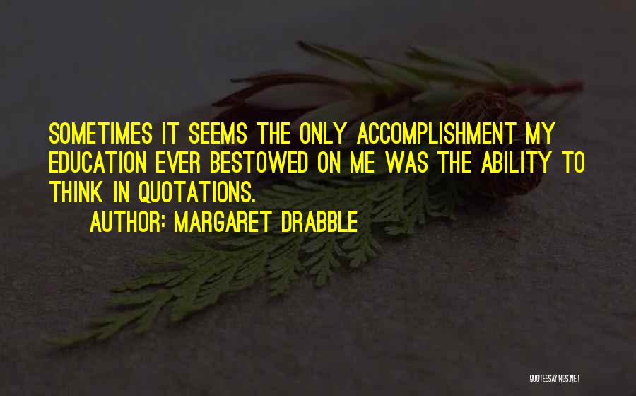 Margaret Drabble Quotes: Sometimes It Seems The Only Accomplishment My Education Ever Bestowed On Me Was The Ability To Think In Quotations.