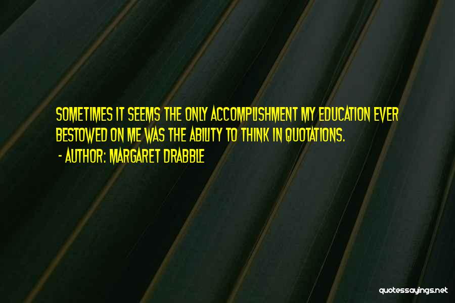 Margaret Drabble Quotes: Sometimes It Seems The Only Accomplishment My Education Ever Bestowed On Me Was The Ability To Think In Quotations.