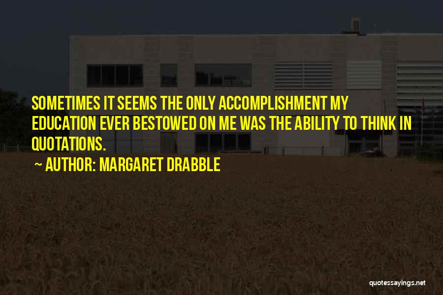 Margaret Drabble Quotes: Sometimes It Seems The Only Accomplishment My Education Ever Bestowed On Me Was The Ability To Think In Quotations.