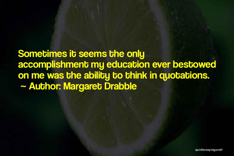 Margaret Drabble Quotes: Sometimes It Seems The Only Accomplishment My Education Ever Bestowed On Me Was The Ability To Think In Quotations.