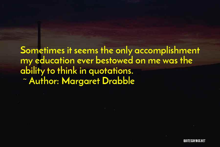 Margaret Drabble Quotes: Sometimes It Seems The Only Accomplishment My Education Ever Bestowed On Me Was The Ability To Think In Quotations.