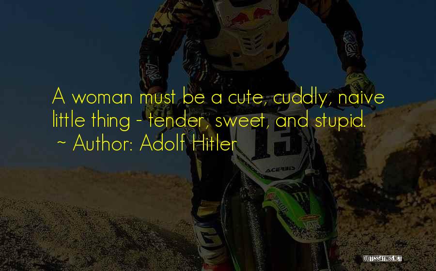 Adolf Hitler Quotes: A Woman Must Be A Cute, Cuddly, Naive Little Thing - Tender, Sweet, And Stupid.