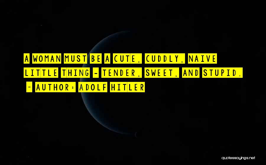 Adolf Hitler Quotes: A Woman Must Be A Cute, Cuddly, Naive Little Thing - Tender, Sweet, And Stupid.