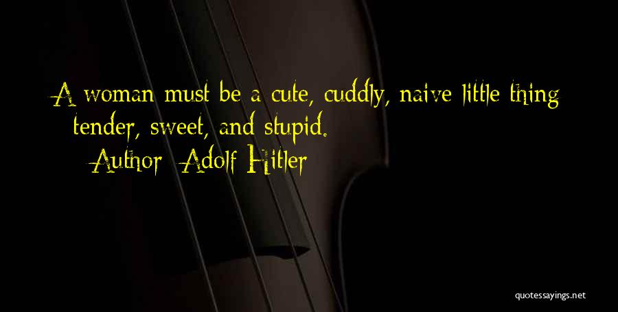 Adolf Hitler Quotes: A Woman Must Be A Cute, Cuddly, Naive Little Thing - Tender, Sweet, And Stupid.