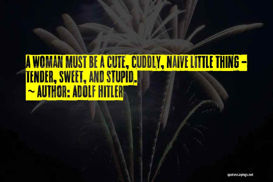 Adolf Hitler Quotes: A Woman Must Be A Cute, Cuddly, Naive Little Thing - Tender, Sweet, And Stupid.