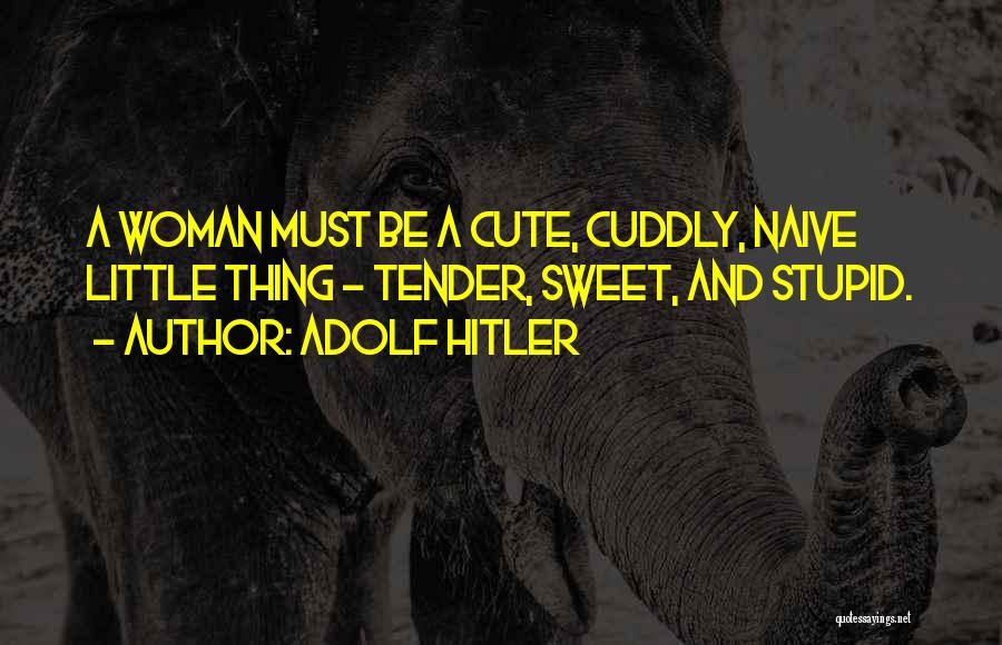 Adolf Hitler Quotes: A Woman Must Be A Cute, Cuddly, Naive Little Thing - Tender, Sweet, And Stupid.
