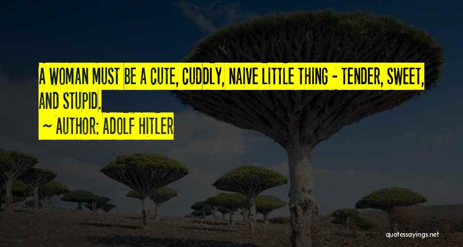 Adolf Hitler Quotes: A Woman Must Be A Cute, Cuddly, Naive Little Thing - Tender, Sweet, And Stupid.