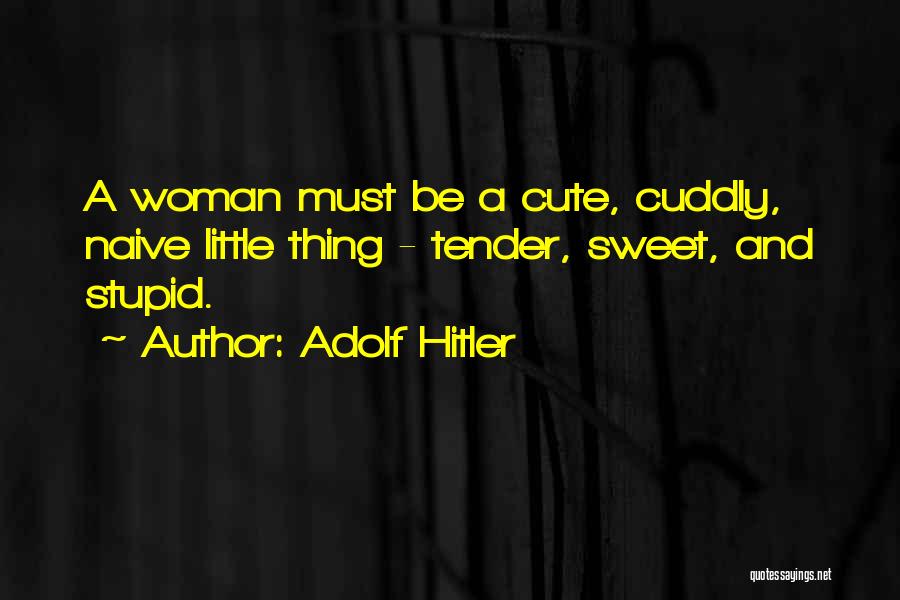 Adolf Hitler Quotes: A Woman Must Be A Cute, Cuddly, Naive Little Thing - Tender, Sweet, And Stupid.