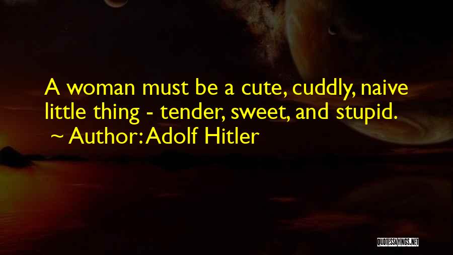 Adolf Hitler Quotes: A Woman Must Be A Cute, Cuddly, Naive Little Thing - Tender, Sweet, And Stupid.