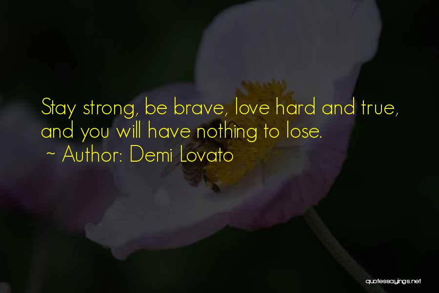 Demi Lovato Quotes: Stay Strong, Be Brave, Love Hard And True, And You Will Have Nothing To Lose.