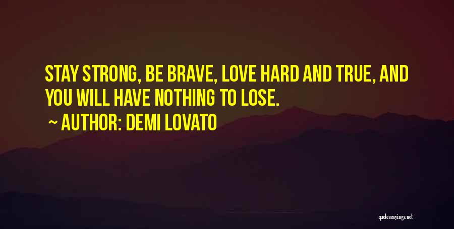 Demi Lovato Quotes: Stay Strong, Be Brave, Love Hard And True, And You Will Have Nothing To Lose.