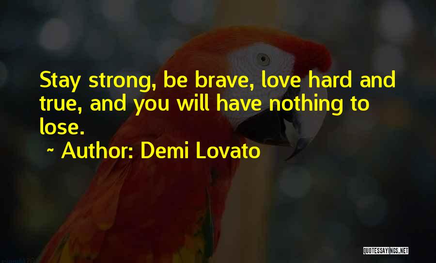 Demi Lovato Quotes: Stay Strong, Be Brave, Love Hard And True, And You Will Have Nothing To Lose.
