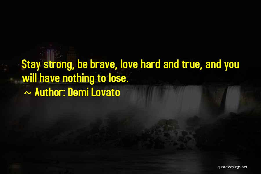 Demi Lovato Quotes: Stay Strong, Be Brave, Love Hard And True, And You Will Have Nothing To Lose.