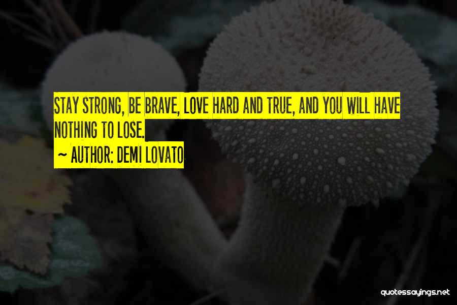 Demi Lovato Quotes: Stay Strong, Be Brave, Love Hard And True, And You Will Have Nothing To Lose.